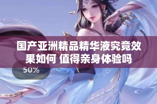 国产亚洲精品精华液究竟效果如何 值得亲身体验吗