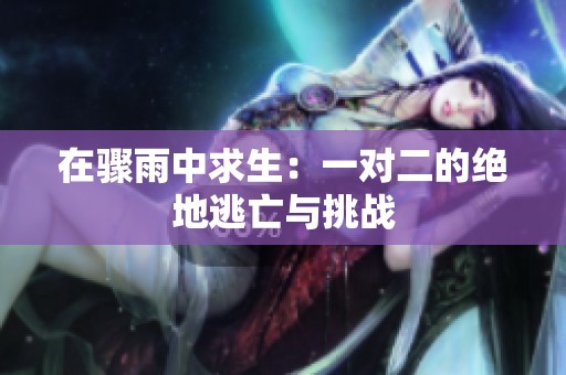 在骤雨中求生：一对二的绝地逃亡与挑战