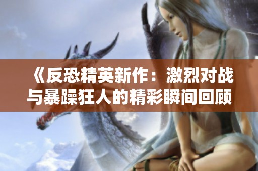 《反恐精英新作：激烈对战与暴躁狂人的精彩瞬间回顾》