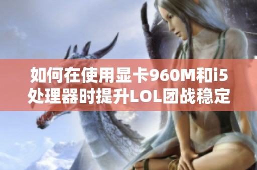 如何在使用显卡960M和i5处理器时提升LOL团战稳定性
