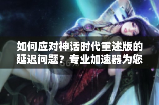 如何应对神话时代重述版的延迟问题？专业加速器为您解忧