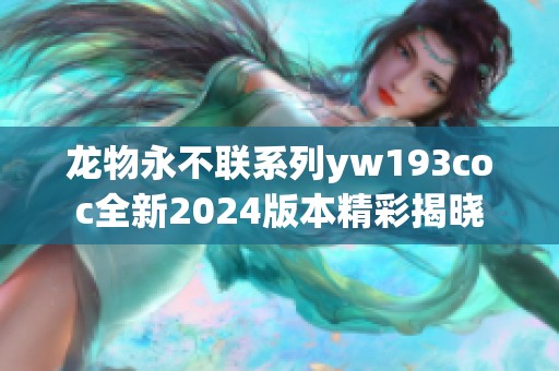 龙物永不联系列yw193coc全新2024版本精彩揭晓
