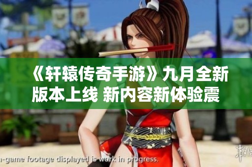 《轩辕传奇手游》九月全新版本上线 新内容新体验震撼来袭