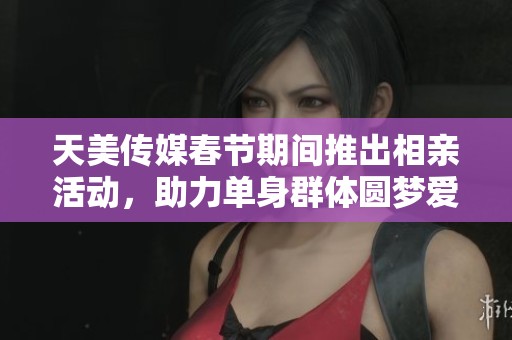 天美传媒春节期间推出相亲活动，助力单身群体圆梦爱情