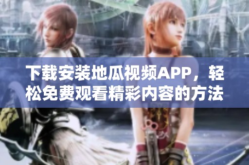下载安装地瓜视频APP，轻松免费观看精彩内容的方法分享