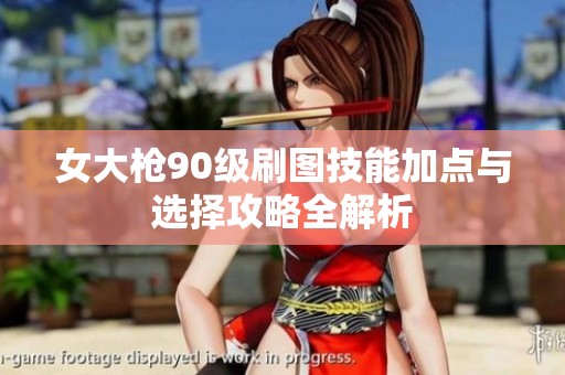 女大枪90级刷图技能加点与选择攻略全解析
