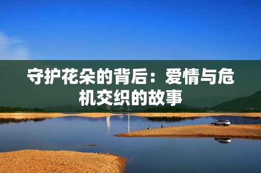 守护花朵的背后：爱情与危机交织的故事