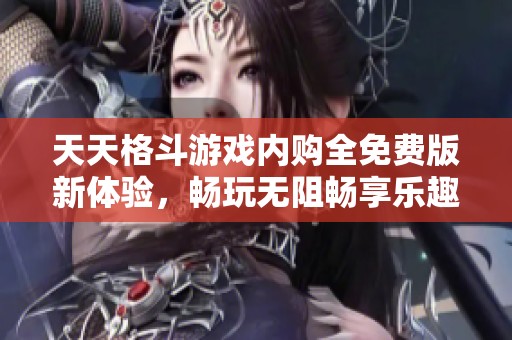 天天格斗游戏内购全免费版新体验，畅玩无阻畅享乐趣