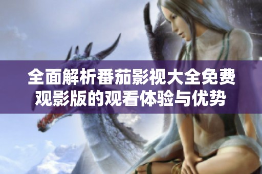全面解析番茄影视大全免费观影版的观看体验与优势