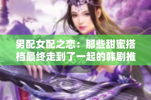 男配女配之恋：那些甜蜜搭档最终走到了一起的韩剧推荐
