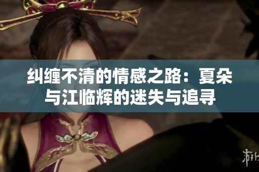纠缠不清的情感之路：夏朵与江临辉的迷失与追寻
