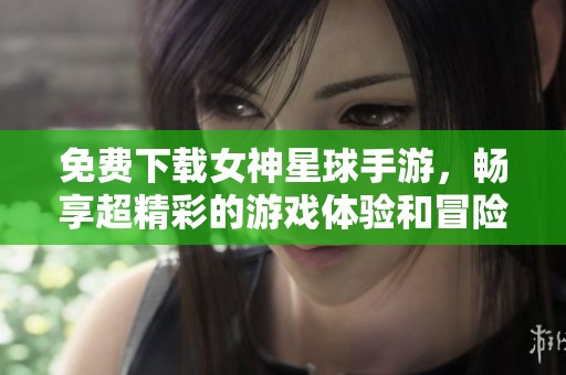 免费下载女神星球手游，畅享超精彩的游戏体验和冒险之旅