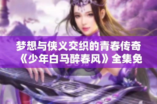 梦想与侠义交织的青春传奇《少年白马醉春风》全集免费播放