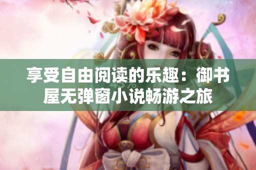 享受自由阅读的乐趣：御书屋无弹窗小说畅游之旅