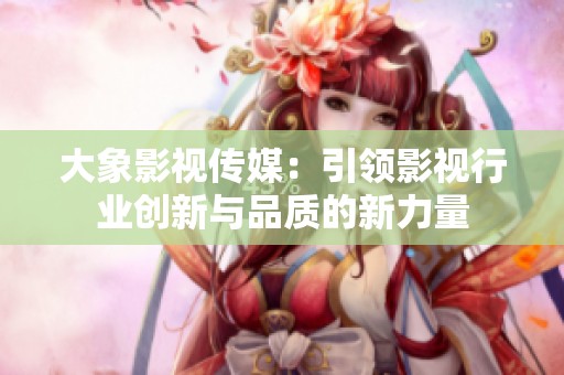 大象影视传媒：引领影视行业创新与品质的新力量