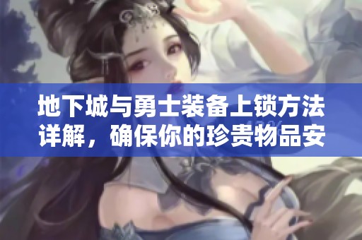 地下城与勇士装备上锁方法详解，确保你的珍贵物品安全无忧