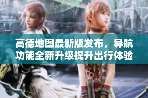 高德地图最新版发布，导航功能全新升级提升出行体验