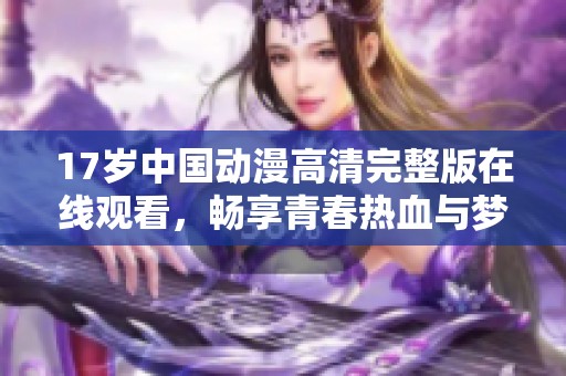 17岁中国动漫高清完整版在线观看，畅享青春热血与梦想旅程