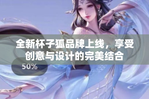 全新杯子狐品牌上线，享受创意与设计的完美结合