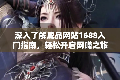 深入了解成品网站1688入门指南，轻松开启网赚之旅