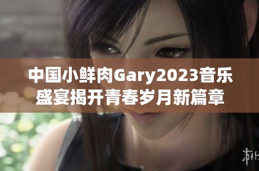 中国小鲜肉Gary2023音乐盛宴揭开青春岁月新篇章