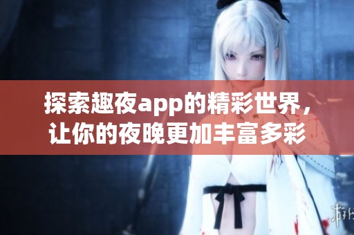 探索趣夜app的精彩世界，让你的夜晚更加丰富多彩