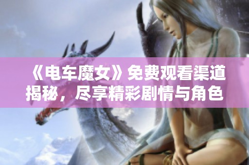 《电车魔女》免费观看渠道揭秘，尽享精彩剧情与角色魅力
