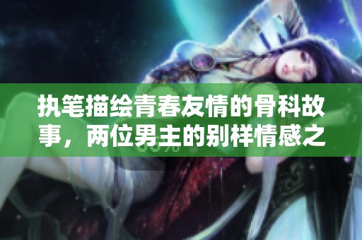 执笔描绘青春友情的骨科故事，两位男主的别样情感之旅