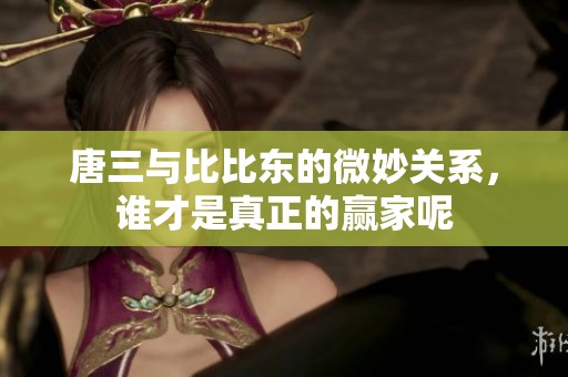 唐三与比比东的微妙关系，谁才是真正的赢家呢