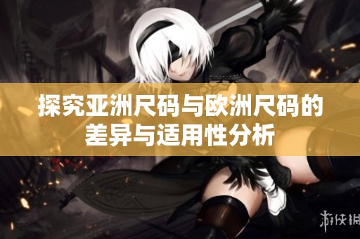 探究亚洲尺码与欧洲尺码的差异与适用性分析