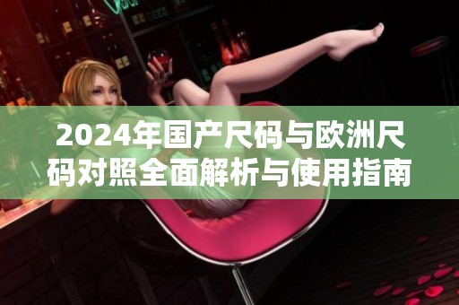 2024年国产尺码与欧洲尺码对照全面解析与使用指南