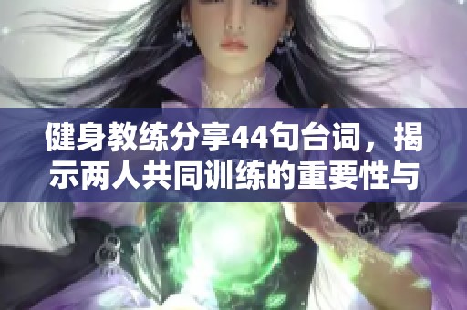 健身教练分享44句台词，揭示两人共同训练的重要性与乐趣