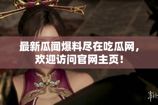最新瓜闻爆料尽在吃瓜网，欢迎访问官网主页！