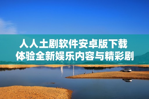 人人土剧软件安卓版下载 体验全新娱乐内容与精彩剧集
