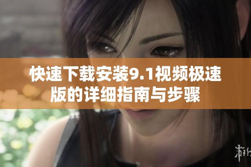 快速下载安装9.1视频极速版的详细指南与步骤
