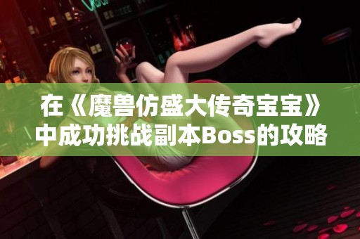 在《魔兽仿盛大传奇宝宝》中成功挑战副本Boss的攻略与技巧分享