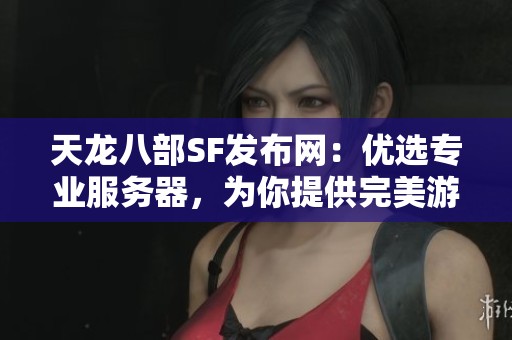 天龙八部SF发布网：优选专业服务器，为你提供完美游戏体验！