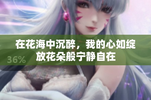 在花海中沉醉，我的心如绽放花朵般宁静自在