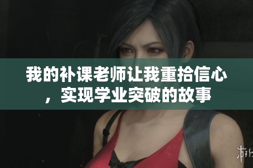 我的补课老师让我重拾信心，实现学业突破的故事