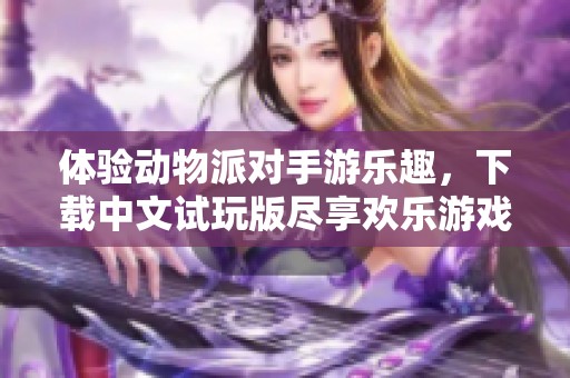 体验动物派对手游乐趣，下载中文试玩版尽享欢乐游戏时光