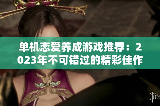 单机恋爱养成游戏推荐：2023年不可错过的精彩佳作