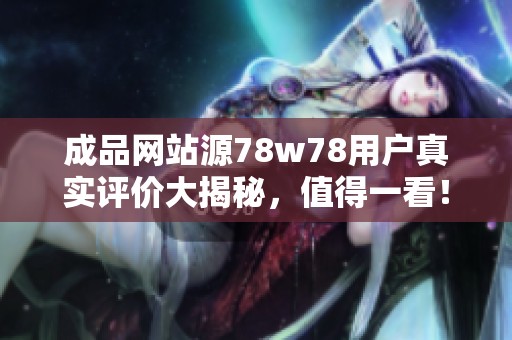 成品网站源78w78用户真实评价大揭秘，值得一看！
