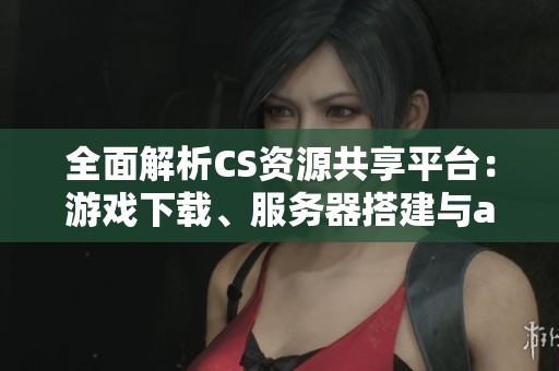 全面解析CS资源共享平台：游戏下载、服务器搭建与amxx插件安装指南