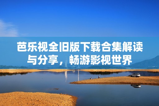 芭乐视全旧版下载合集解读与分享，畅游影视世界