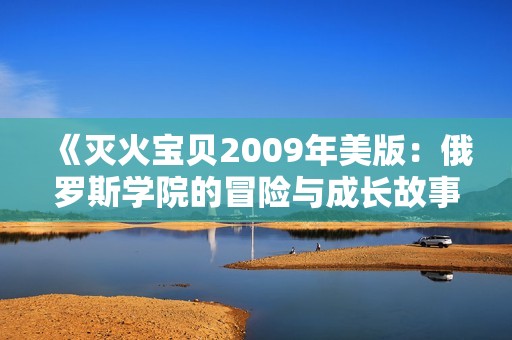 《灭火宝贝2009年美版：俄罗斯学院的冒险与成长故事》