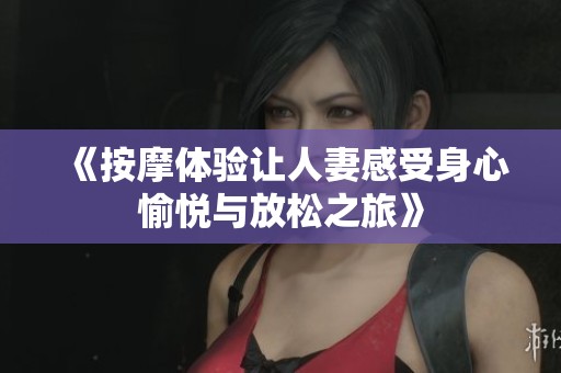 《按摩体验让人妻感受身心愉悦与放松之旅》