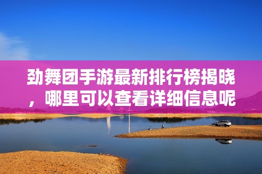 劲舞团手游最新排行榜揭晓，哪里可以查看详细信息呢