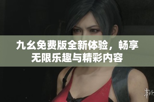 九幺免费版全新体验，畅享无限乐趣与精彩内容