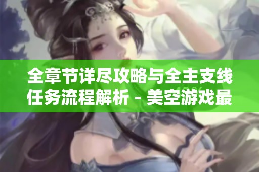 全章节详尽攻略与全主支线任务流程解析 - 美空游戏最优解读