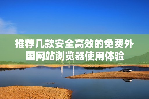 推荐几款安全高效的免费外国网站浏览器使用体验